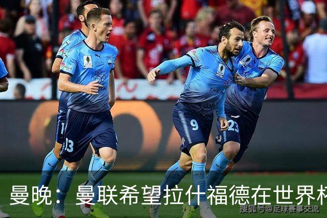 曼晚：曼联希望拉什福德在世界杯尽可能表现出色，这有助于出售他